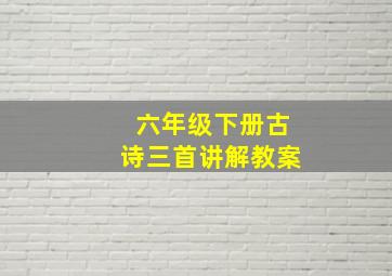 六年级下册古诗三首讲解教案