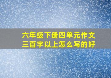 六年级下册四单元作文三百字以上怎么写的好