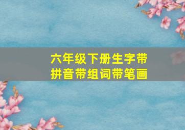 六年级下册生字带拼音带组词带笔画