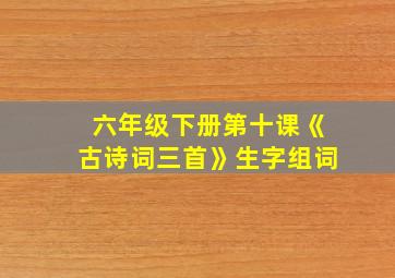 六年级下册第十课《古诗词三首》生字组词