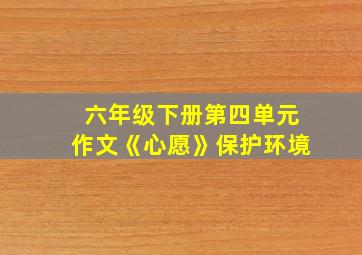 六年级下册第四单元作文《心愿》保护环境