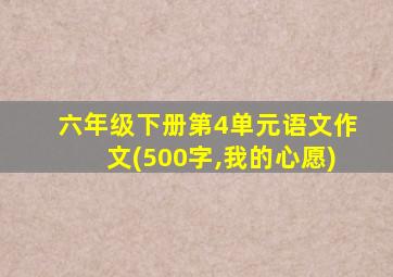 六年级下册第4单元语文作文(500字,我的心愿)