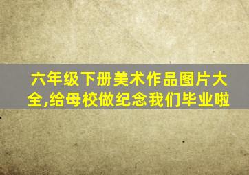 六年级下册美术作品图片大全,给母校做纪念我们毕业啦