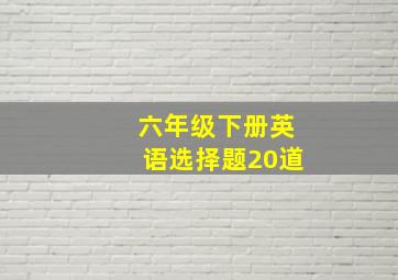 六年级下册英语选择题20道