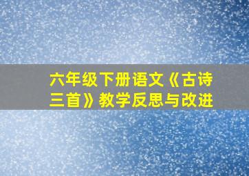 六年级下册语文《古诗三首》教学反思与改进