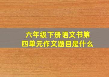 六年级下册语文书第四单元作文题目是什么