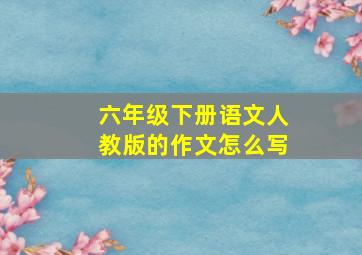 六年级下册语文人教版的作文怎么写