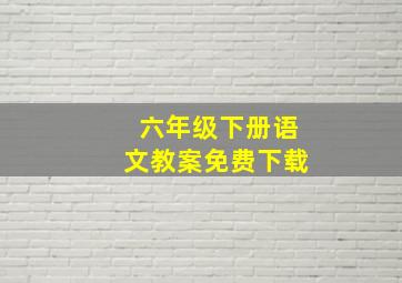 六年级下册语文教案免费下载