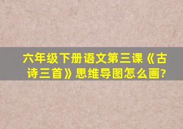 六年级下册语文第三课《古诗三首》思维导图怎么画?