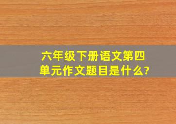 六年级下册语文第四单元作文题目是什么?