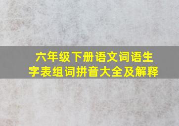 六年级下册语文词语生字表组词拼音大全及解释