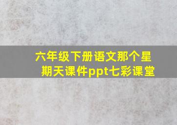 六年级下册语文那个星期天课件ppt七彩课堂