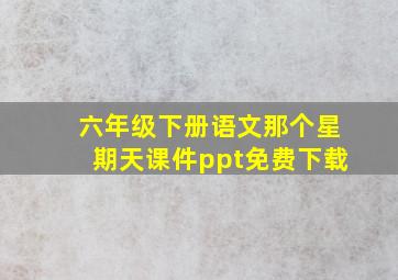 六年级下册语文那个星期天课件ppt免费下载