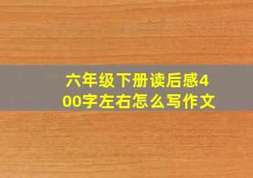 六年级下册读后感400字左右怎么写作文