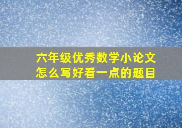 六年级优秀数学小论文怎么写好看一点的题目