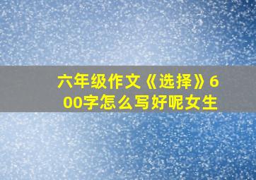 六年级作文《选择》600字怎么写好呢女生