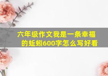 六年级作文我是一条幸福的蚯蚓600字怎么写好看