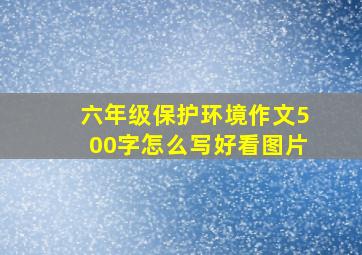 六年级保护环境作文500字怎么写好看图片