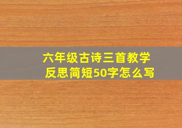 六年级古诗三首教学反思简短50字怎么写