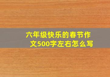 六年级快乐的春节作文500字左右怎么写