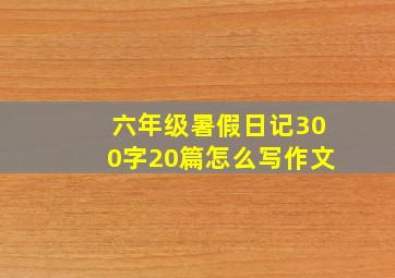 六年级暑假日记300字20篇怎么写作文