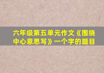 六年级第五单元作文《围绕中心意思写》一个字的题目