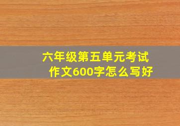 六年级第五单元考试作文600字怎么写好