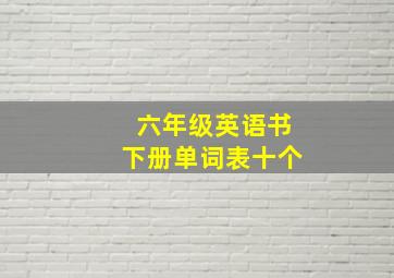 六年级英语书下册单词表十个