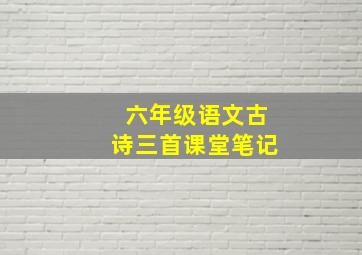 六年级语文古诗三首课堂笔记