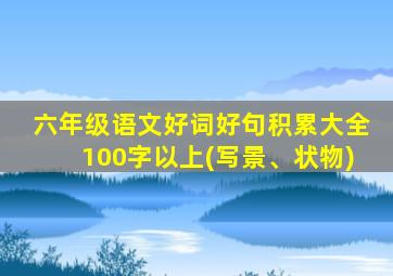 六年级语文好词好句积累大全100字以上(写景、状物)