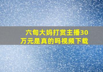 六旬大妈打赏主播30万元是真的吗视频下载