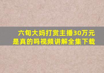 六旬大妈打赏主播30万元是真的吗视频讲解全集下载