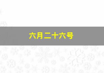 六月二十六号