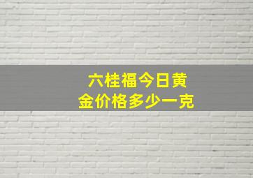 六桂福今日黄金价格多少一克