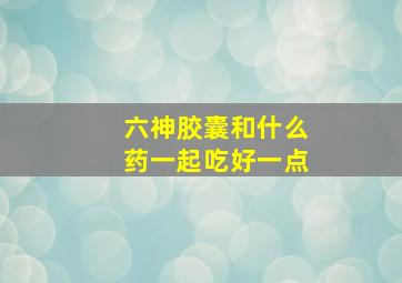 六神胶囊和什么药一起吃好一点