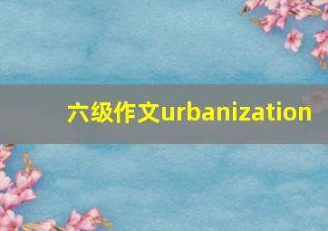 六级作文urbanization