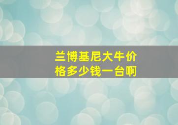 兰博基尼大牛价格多少钱一台啊