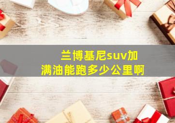 兰博基尼suv加满油能跑多少公里啊