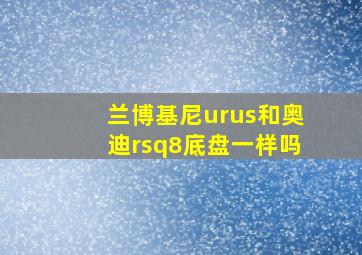 兰博基尼urus和奥迪rsq8底盘一样吗