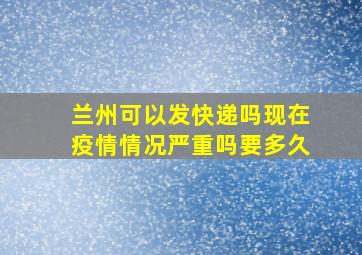 兰州可以发快递吗现在疫情情况严重吗要多久