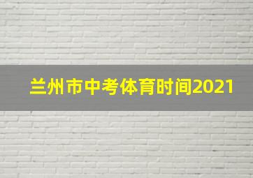 兰州市中考体育时间2021