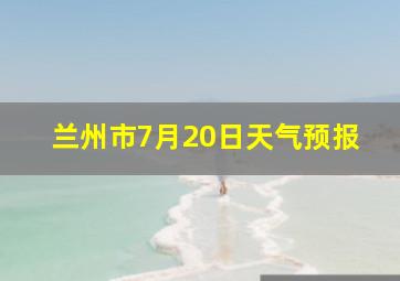 兰州市7月20日天气预报