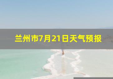 兰州市7月21日天气预报