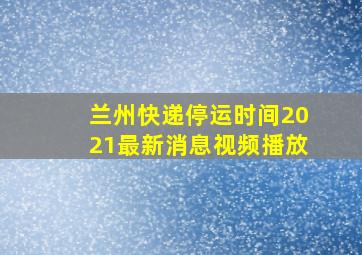 兰州快递停运时间2021最新消息视频播放