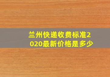 兰州快递收费标准2020最新价格是多少