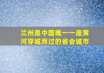 兰州是中国唯一一座黄河穿城而过的省会城市