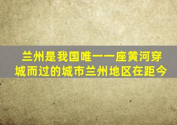 兰州是我国唯一一座黄河穿城而过的城市兰州地区在距今