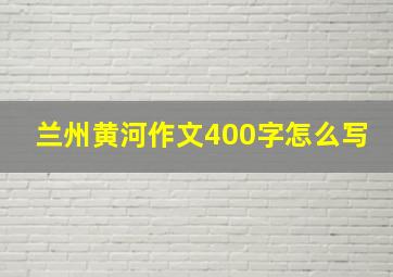 兰州黄河作文400字怎么写