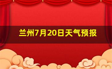 兰州7月20日天气预报