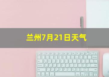 兰州7月21日天气